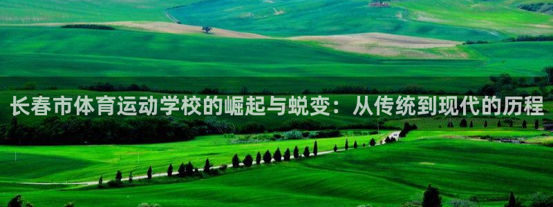 熊猫体育v3.新网页.org：长春市体育运动学校的崛起与蜕变：从传统到现代的历程