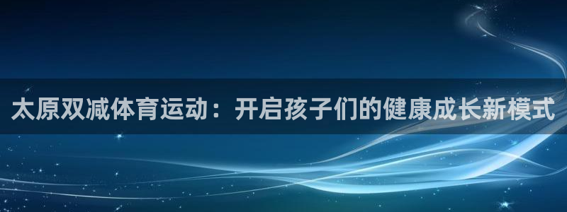 熊猫体育怎么样：太原双减体育运动：开启孩子们的健康成长新模式